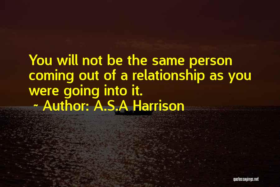 A.S.A Harrison Quotes: You Will Not Be The Same Person Coming Out Of A Relationship As You Were Going Into It.