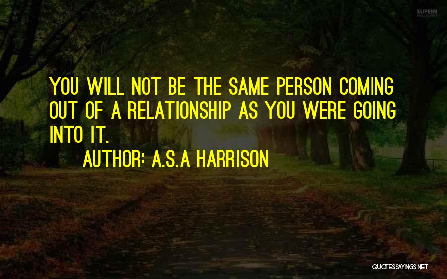 A.S.A Harrison Quotes: You Will Not Be The Same Person Coming Out Of A Relationship As You Were Going Into It.