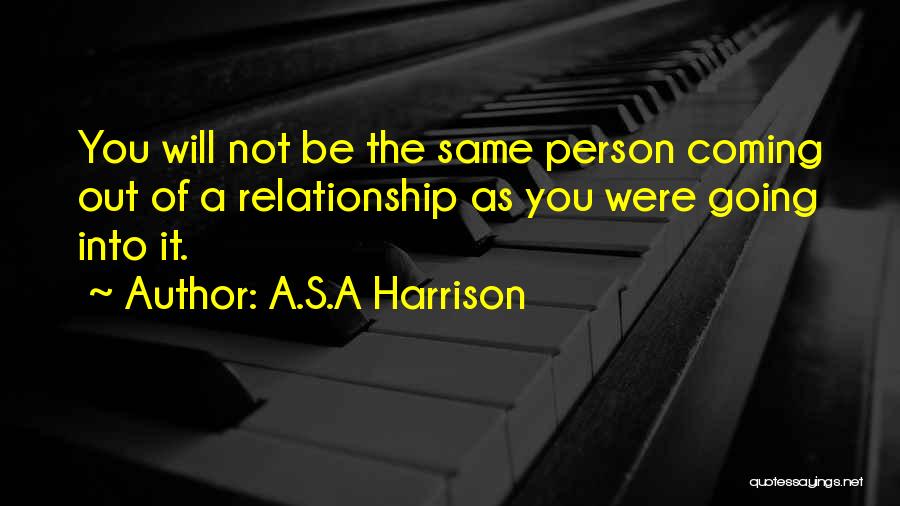 A.S.A Harrison Quotes: You Will Not Be The Same Person Coming Out Of A Relationship As You Were Going Into It.