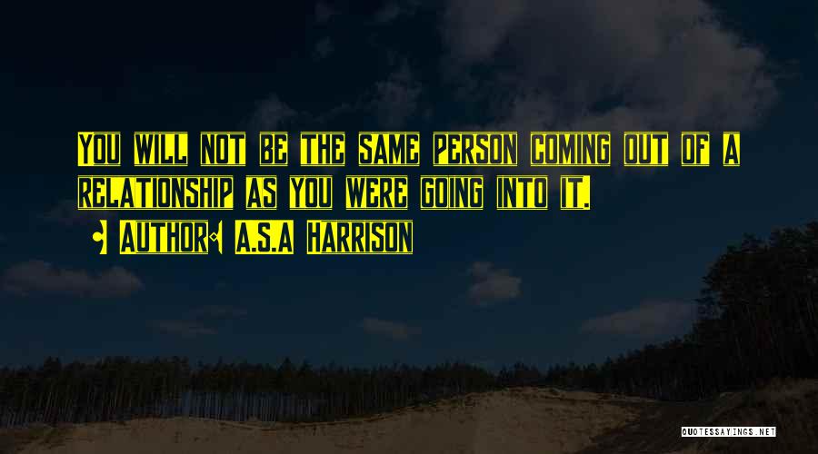 A.S.A Harrison Quotes: You Will Not Be The Same Person Coming Out Of A Relationship As You Were Going Into It.