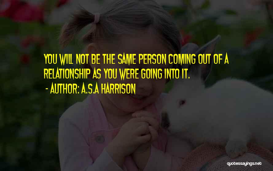 A.S.A Harrison Quotes: You Will Not Be The Same Person Coming Out Of A Relationship As You Were Going Into It.