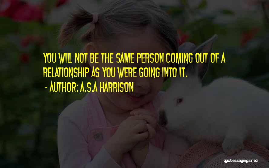 A.S.A Harrison Quotes: You Will Not Be The Same Person Coming Out Of A Relationship As You Were Going Into It.