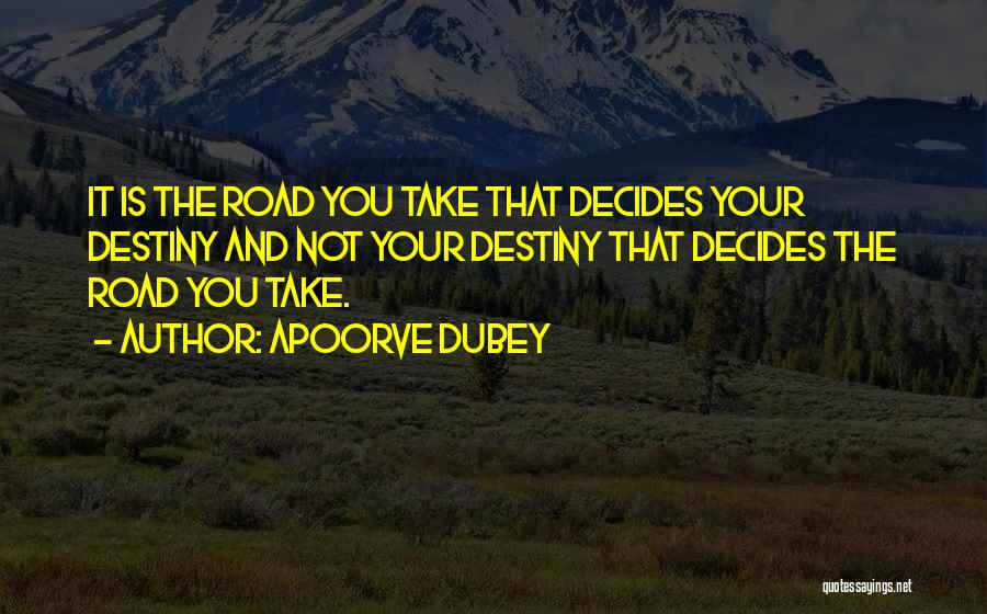 Apoorve Dubey Quotes: It Is The Road You Take That Decides Your Destiny And Not Your Destiny That Decides The Road You Take.
