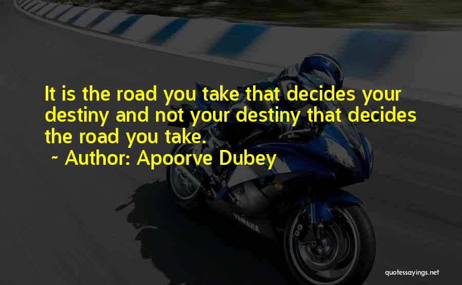 Apoorve Dubey Quotes: It Is The Road You Take That Decides Your Destiny And Not Your Destiny That Decides The Road You Take.