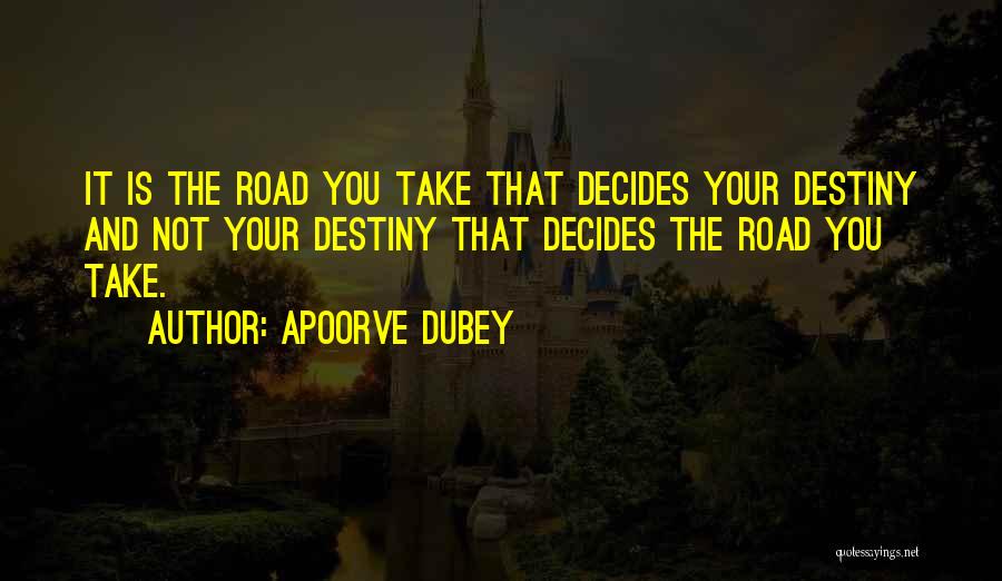 Apoorve Dubey Quotes: It Is The Road You Take That Decides Your Destiny And Not Your Destiny That Decides The Road You Take.