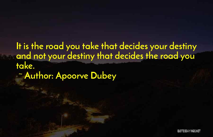 Apoorve Dubey Quotes: It Is The Road You Take That Decides Your Destiny And Not Your Destiny That Decides The Road You Take.