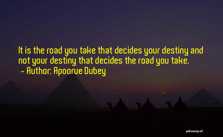 Apoorve Dubey Quotes: It Is The Road You Take That Decides Your Destiny And Not Your Destiny That Decides The Road You Take.