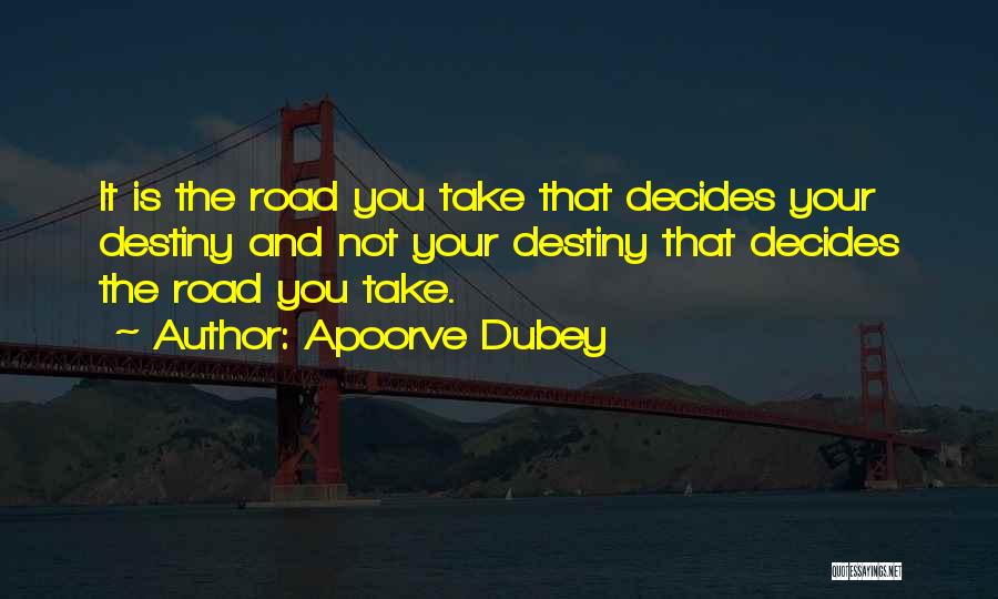 Apoorve Dubey Quotes: It Is The Road You Take That Decides Your Destiny And Not Your Destiny That Decides The Road You Take.