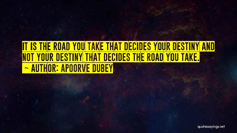 Apoorve Dubey Quotes: It Is The Road You Take That Decides Your Destiny And Not Your Destiny That Decides The Road You Take.