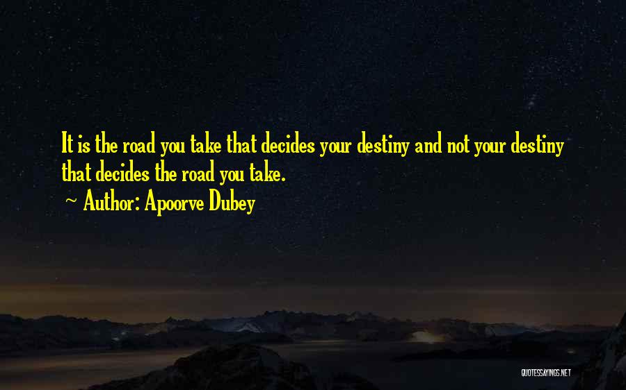 Apoorve Dubey Quotes: It Is The Road You Take That Decides Your Destiny And Not Your Destiny That Decides The Road You Take.
