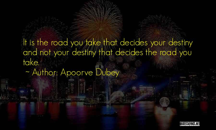 Apoorve Dubey Quotes: It Is The Road You Take That Decides Your Destiny And Not Your Destiny That Decides The Road You Take.