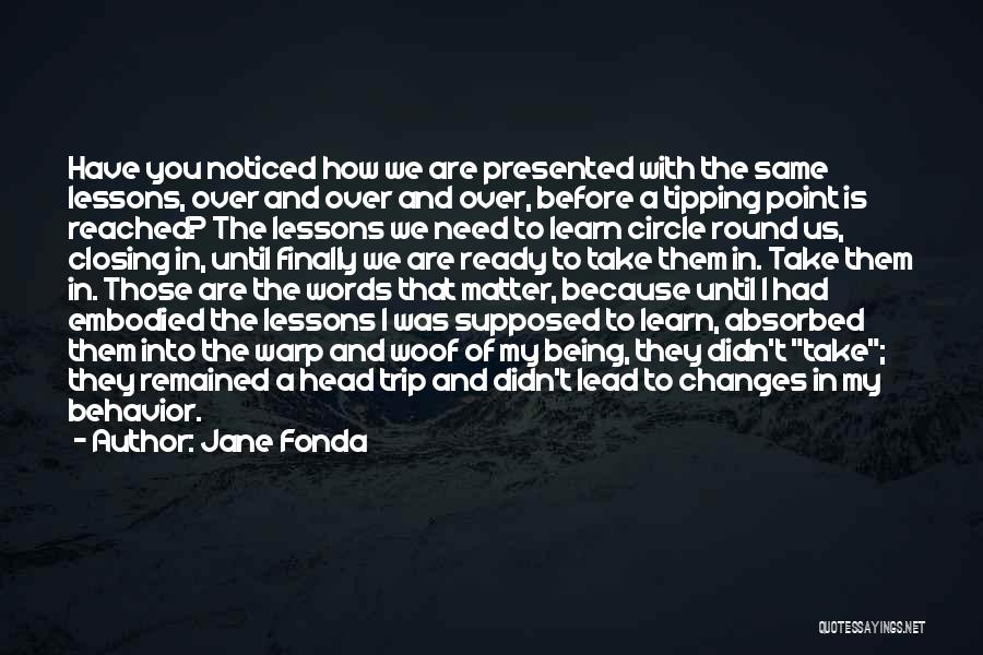 Jane Fonda Quotes: Have You Noticed How We Are Presented With The Same Lessons, Over And Over And Over, Before A Tipping Point