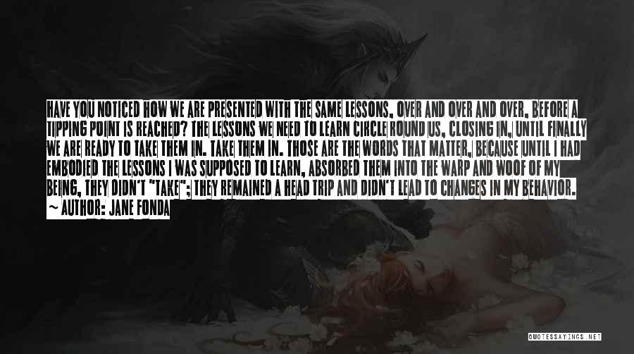Jane Fonda Quotes: Have You Noticed How We Are Presented With The Same Lessons, Over And Over And Over, Before A Tipping Point