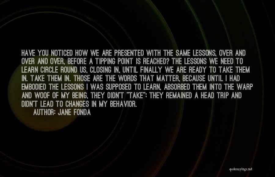 Jane Fonda Quotes: Have You Noticed How We Are Presented With The Same Lessons, Over And Over And Over, Before A Tipping Point