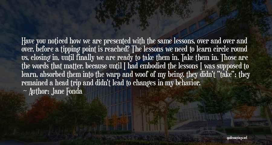 Jane Fonda Quotes: Have You Noticed How We Are Presented With The Same Lessons, Over And Over And Over, Before A Tipping Point