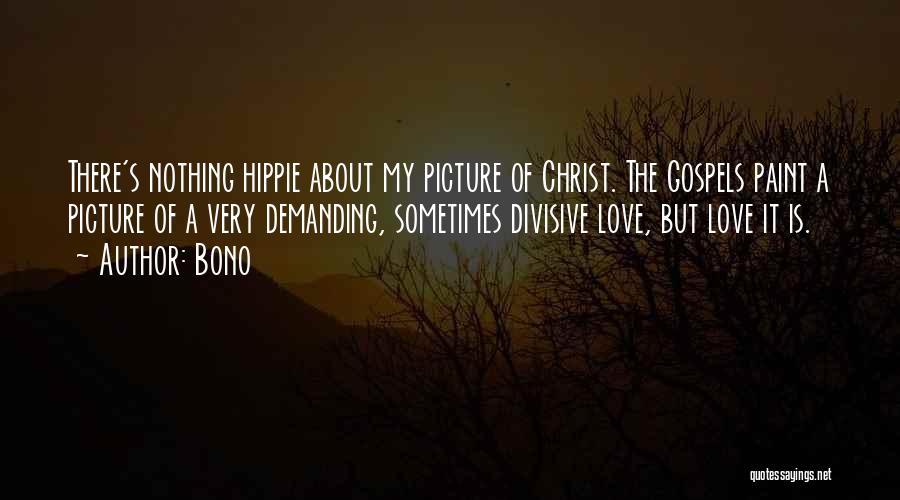 Bono Quotes: There's Nothing Hippie About My Picture Of Christ. The Gospels Paint A Picture Of A Very Demanding, Sometimes Divisive Love,