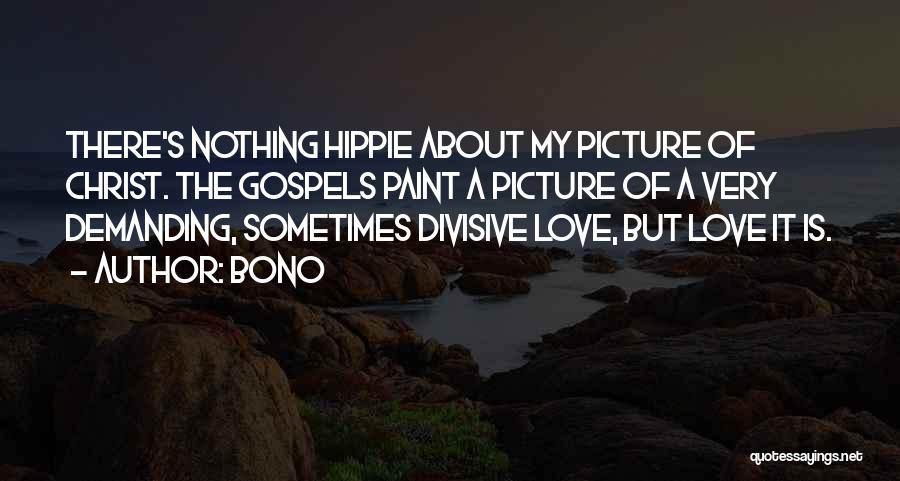 Bono Quotes: There's Nothing Hippie About My Picture Of Christ. The Gospels Paint A Picture Of A Very Demanding, Sometimes Divisive Love,