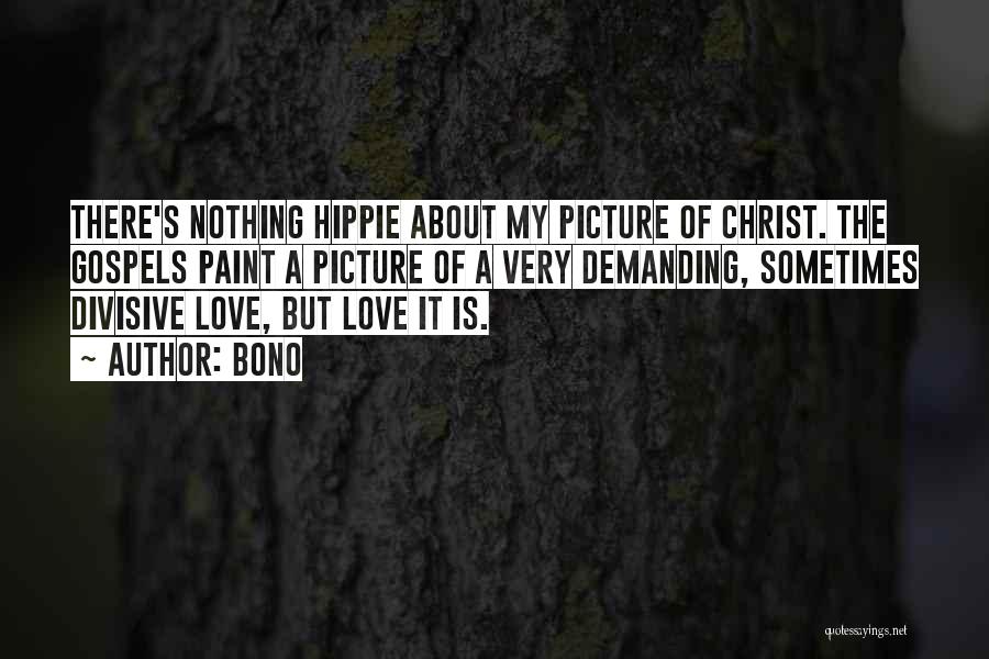 Bono Quotes: There's Nothing Hippie About My Picture Of Christ. The Gospels Paint A Picture Of A Very Demanding, Sometimes Divisive Love,