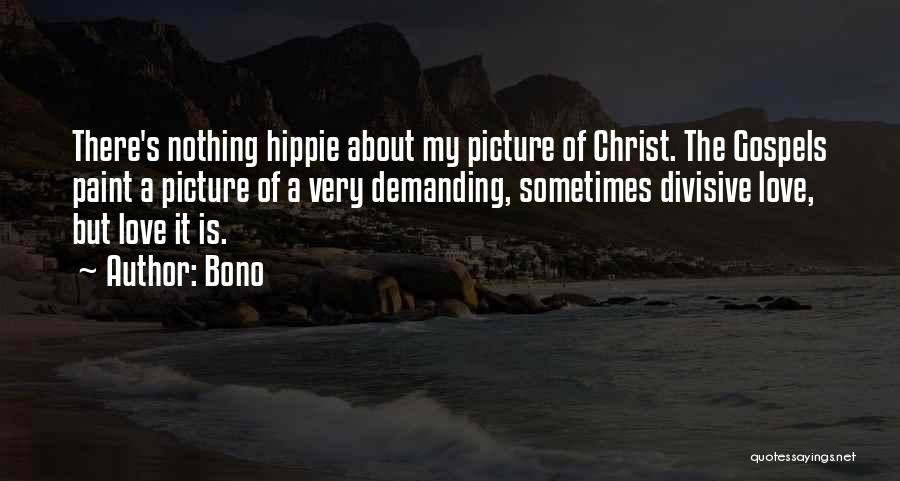 Bono Quotes: There's Nothing Hippie About My Picture Of Christ. The Gospels Paint A Picture Of A Very Demanding, Sometimes Divisive Love,