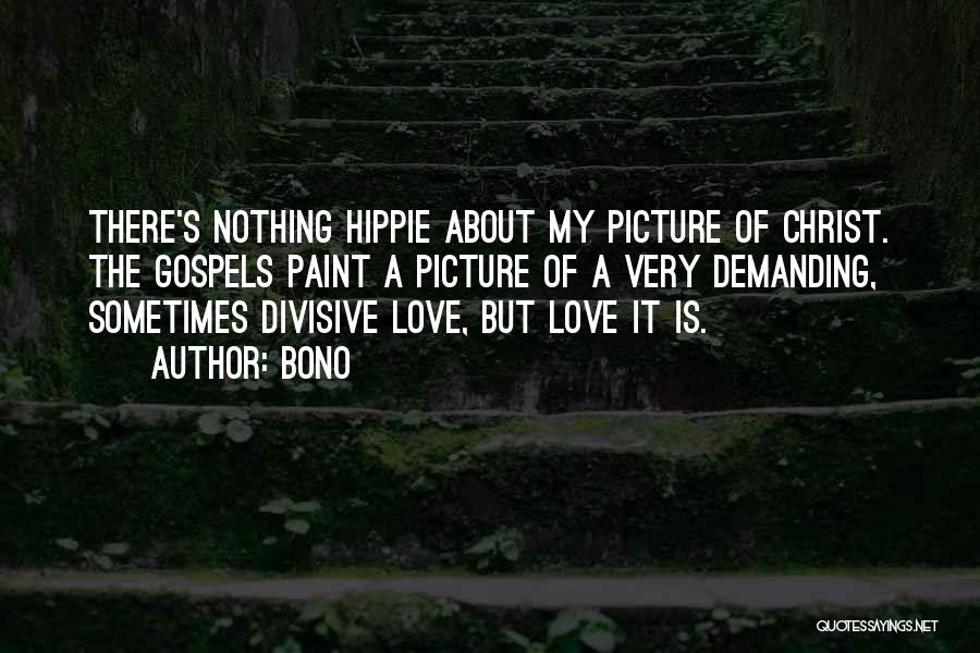 Bono Quotes: There's Nothing Hippie About My Picture Of Christ. The Gospels Paint A Picture Of A Very Demanding, Sometimes Divisive Love,