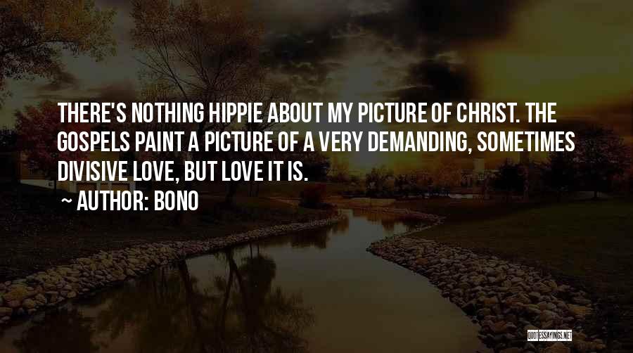 Bono Quotes: There's Nothing Hippie About My Picture Of Christ. The Gospels Paint A Picture Of A Very Demanding, Sometimes Divisive Love,