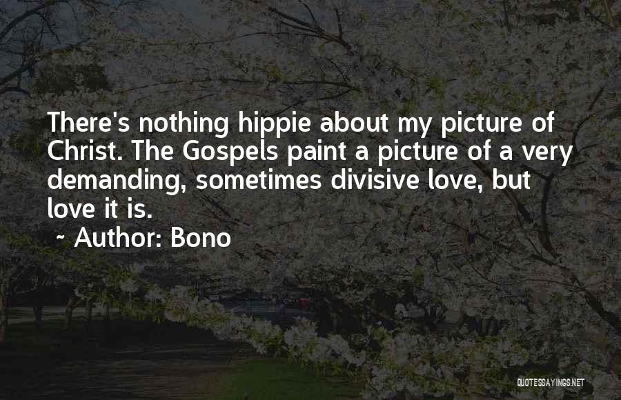 Bono Quotes: There's Nothing Hippie About My Picture Of Christ. The Gospels Paint A Picture Of A Very Demanding, Sometimes Divisive Love,