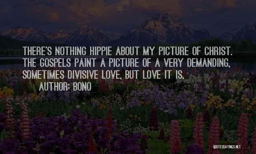 Bono Quotes: There's Nothing Hippie About My Picture Of Christ. The Gospels Paint A Picture Of A Very Demanding, Sometimes Divisive Love,