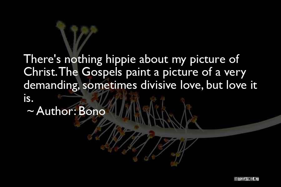 Bono Quotes: There's Nothing Hippie About My Picture Of Christ. The Gospels Paint A Picture Of A Very Demanding, Sometimes Divisive Love,