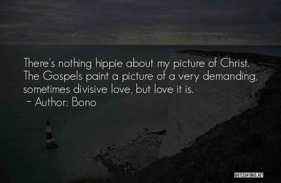 Bono Quotes: There's Nothing Hippie About My Picture Of Christ. The Gospels Paint A Picture Of A Very Demanding, Sometimes Divisive Love,