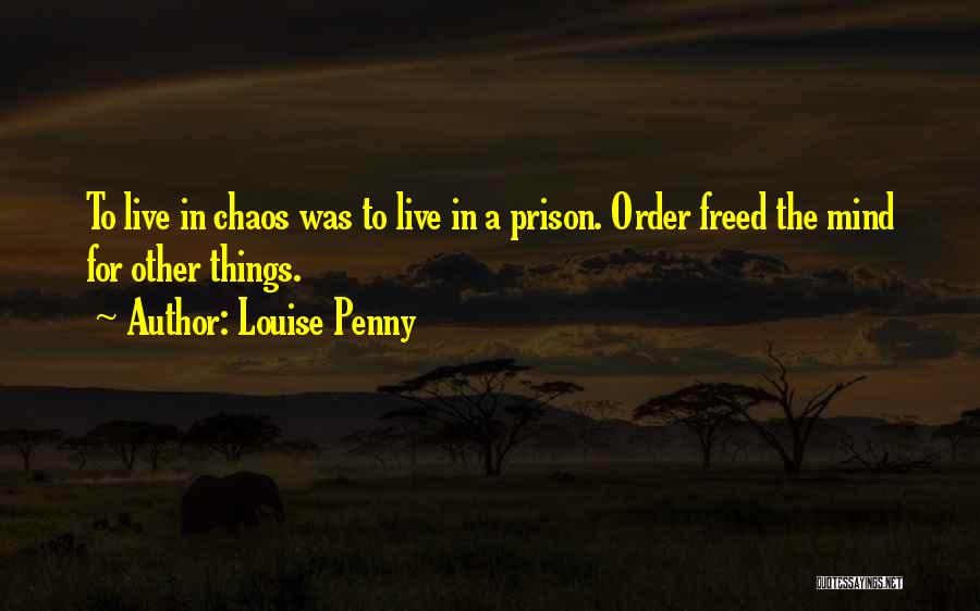 Louise Penny Quotes: To Live In Chaos Was To Live In A Prison. Order Freed The Mind For Other Things.