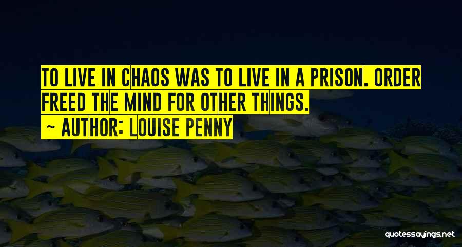 Louise Penny Quotes: To Live In Chaos Was To Live In A Prison. Order Freed The Mind For Other Things.