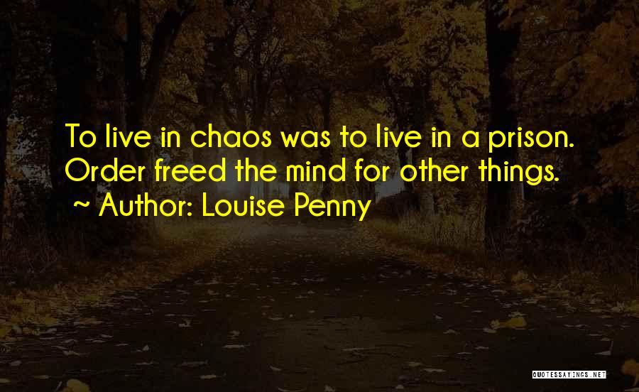 Louise Penny Quotes: To Live In Chaos Was To Live In A Prison. Order Freed The Mind For Other Things.