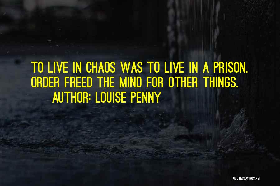 Louise Penny Quotes: To Live In Chaos Was To Live In A Prison. Order Freed The Mind For Other Things.