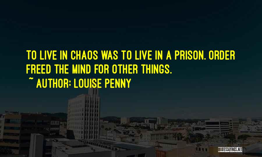 Louise Penny Quotes: To Live In Chaos Was To Live In A Prison. Order Freed The Mind For Other Things.