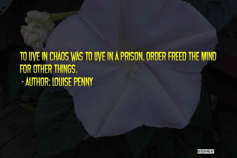 Louise Penny Quotes: To Live In Chaos Was To Live In A Prison. Order Freed The Mind For Other Things.