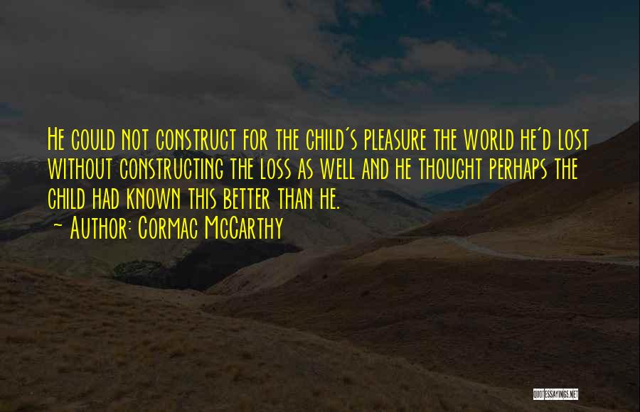 Cormac McCarthy Quotes: He Could Not Construct For The Child's Pleasure The World He'd Lost Without Constructing The Loss As Well And He