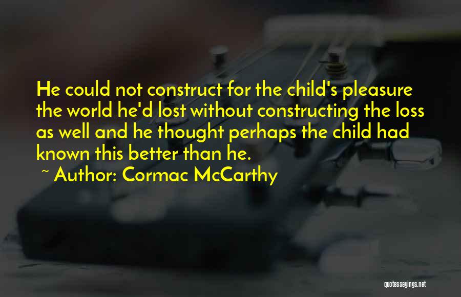 Cormac McCarthy Quotes: He Could Not Construct For The Child's Pleasure The World He'd Lost Without Constructing The Loss As Well And He