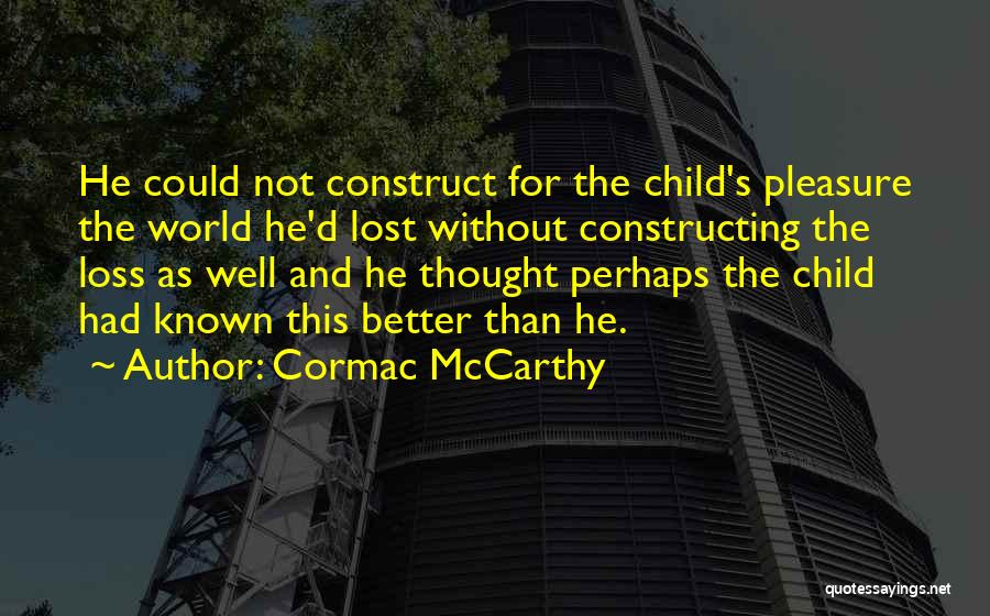 Cormac McCarthy Quotes: He Could Not Construct For The Child's Pleasure The World He'd Lost Without Constructing The Loss As Well And He