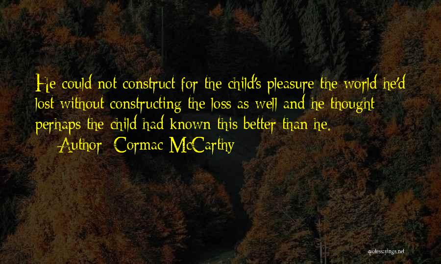 Cormac McCarthy Quotes: He Could Not Construct For The Child's Pleasure The World He'd Lost Without Constructing The Loss As Well And He