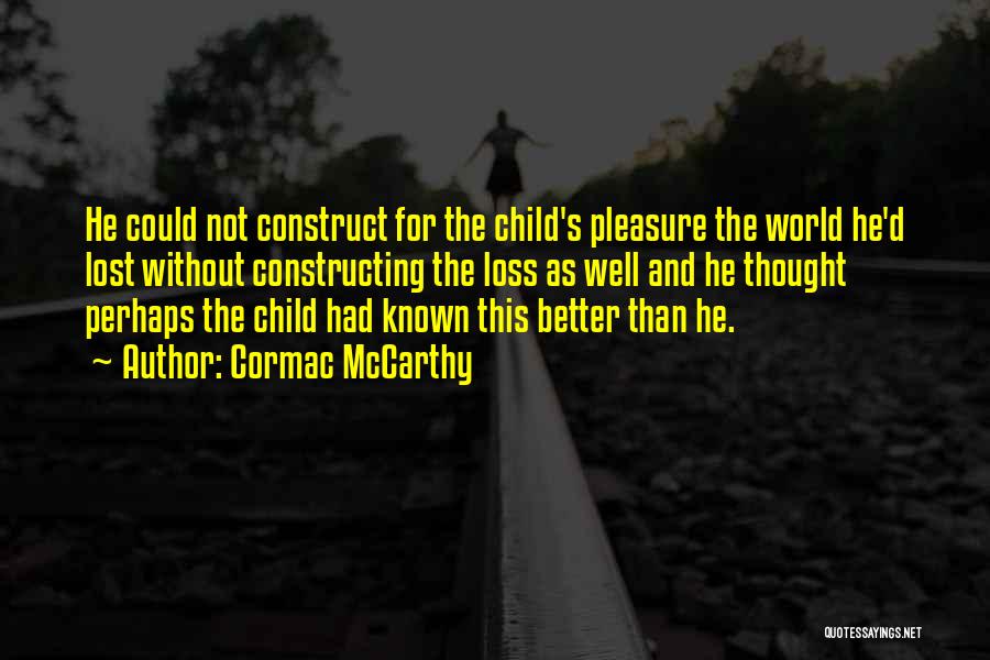 Cormac McCarthy Quotes: He Could Not Construct For The Child's Pleasure The World He'd Lost Without Constructing The Loss As Well And He