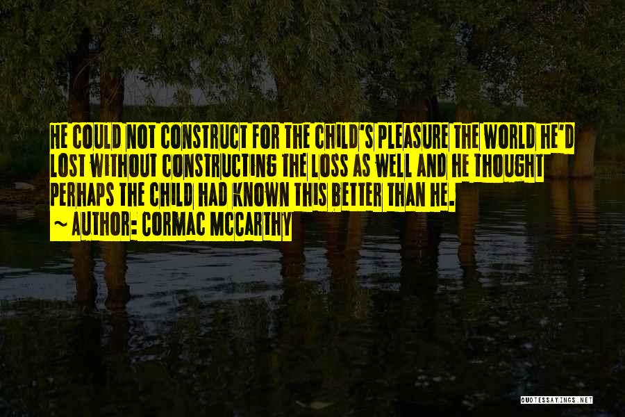 Cormac McCarthy Quotes: He Could Not Construct For The Child's Pleasure The World He'd Lost Without Constructing The Loss As Well And He