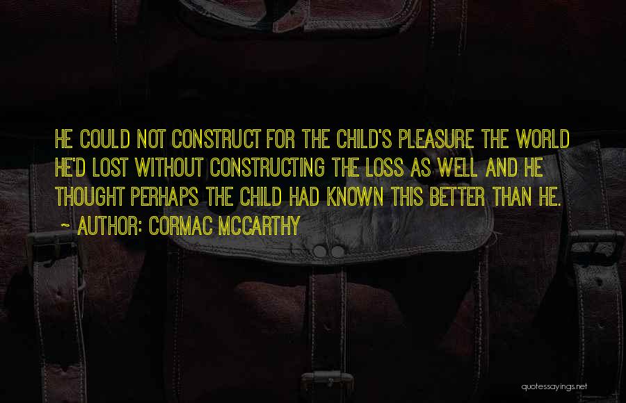 Cormac McCarthy Quotes: He Could Not Construct For The Child's Pleasure The World He'd Lost Without Constructing The Loss As Well And He