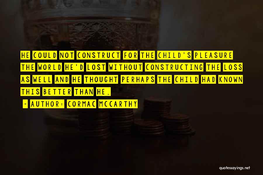 Cormac McCarthy Quotes: He Could Not Construct For The Child's Pleasure The World He'd Lost Without Constructing The Loss As Well And He