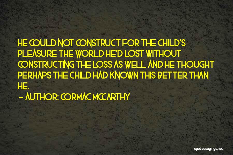 Cormac McCarthy Quotes: He Could Not Construct For The Child's Pleasure The World He'd Lost Without Constructing The Loss As Well And He