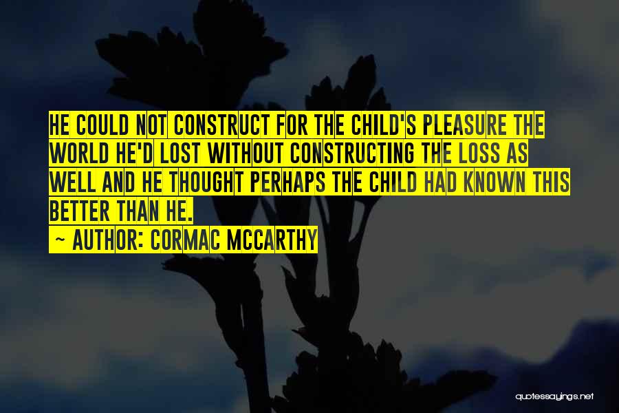Cormac McCarthy Quotes: He Could Not Construct For The Child's Pleasure The World He'd Lost Without Constructing The Loss As Well And He
