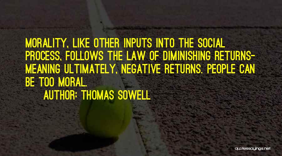 Thomas Sowell Quotes: Morality, Like Other Inputs Into The Social Process, Follows The Law Of Diminishing Returns- Meaning Ultimately, Negative Returns. People Can