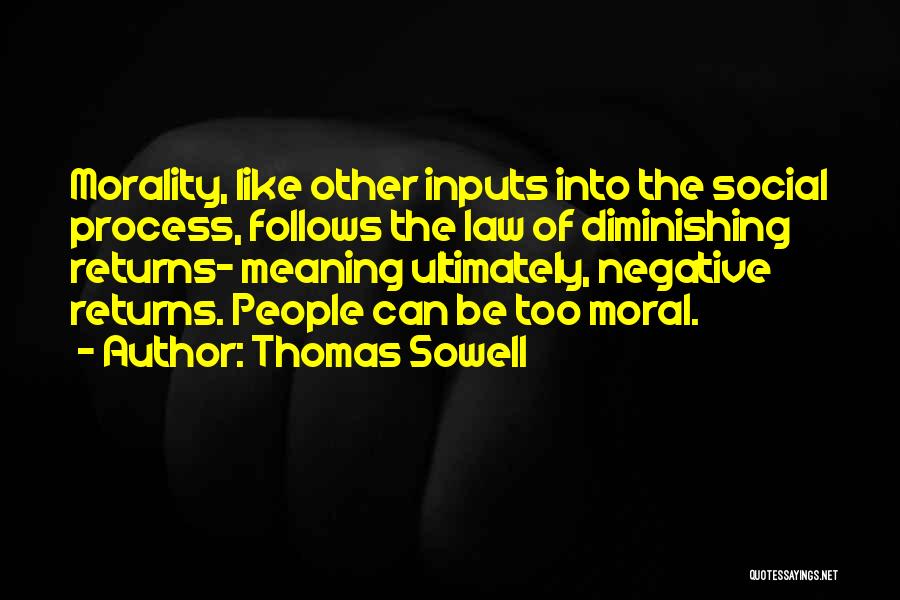 Thomas Sowell Quotes: Morality, Like Other Inputs Into The Social Process, Follows The Law Of Diminishing Returns- Meaning Ultimately, Negative Returns. People Can