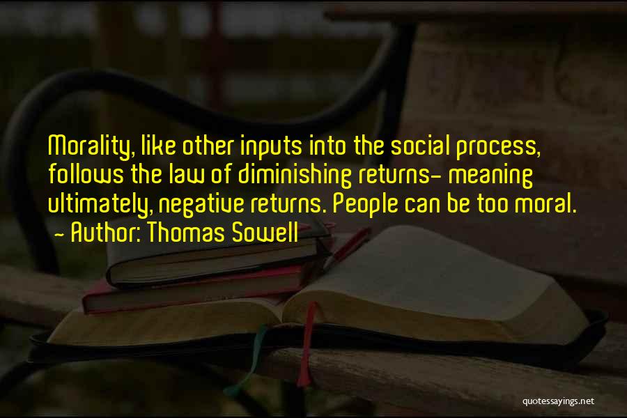 Thomas Sowell Quotes: Morality, Like Other Inputs Into The Social Process, Follows The Law Of Diminishing Returns- Meaning Ultimately, Negative Returns. People Can