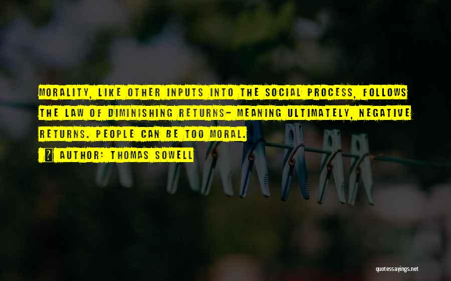 Thomas Sowell Quotes: Morality, Like Other Inputs Into The Social Process, Follows The Law Of Diminishing Returns- Meaning Ultimately, Negative Returns. People Can