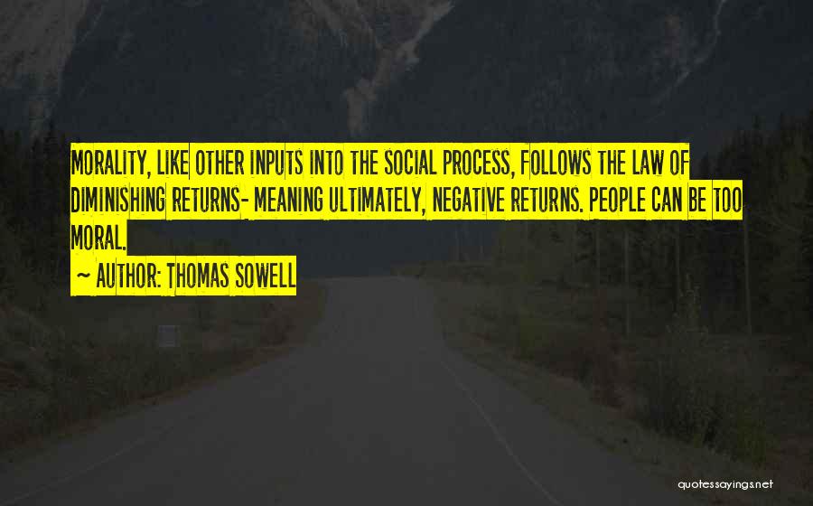 Thomas Sowell Quotes: Morality, Like Other Inputs Into The Social Process, Follows The Law Of Diminishing Returns- Meaning Ultimately, Negative Returns. People Can